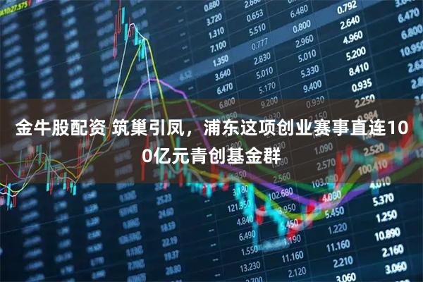 金牛股配资 筑巢引凤，浦东这项创业赛事直连100亿元青创基金群