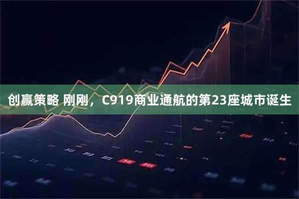 创赢策略 刚刚，C919商业通航的第23座城市诞生